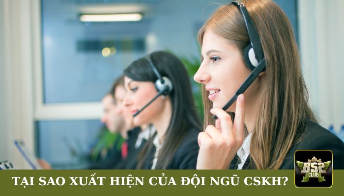 Tại sao lại có sự xuất hiện của đội ngũ CSKH tại B52club?